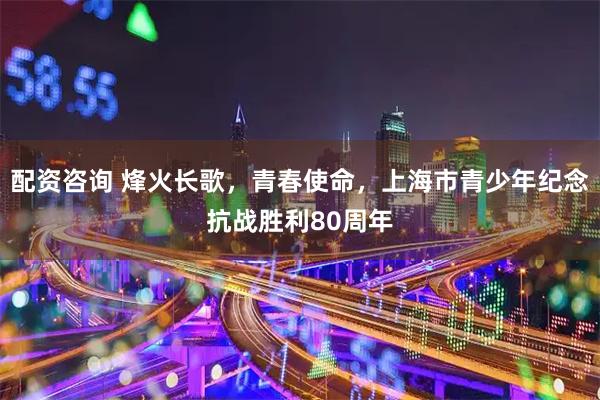 配资咨询 烽火长歌，青春使命，上海市青少年纪念抗战胜利80周年