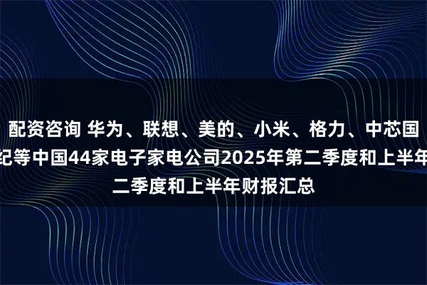 配资咨询 华为、联想、美的、小米、格力、中芯国际、寒武纪等中国44家电子家电公司2025年第二季度和上半年财报汇总