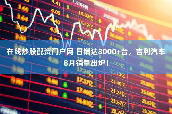 在线炒股配资门户网 日销达8000+台，吉利汽车8月销量出炉！
