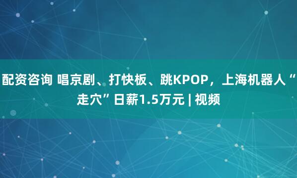 配资咨询 唱京剧、打快板、跳KPOP，上海机器人“走穴”日薪1.5万元 | 视频
