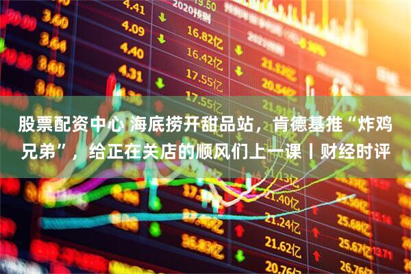 股票配资中心 海底捞开甜品站，肯德基推“炸鸡兄弟”，给正在关店的顺风们上一课丨财经时评
