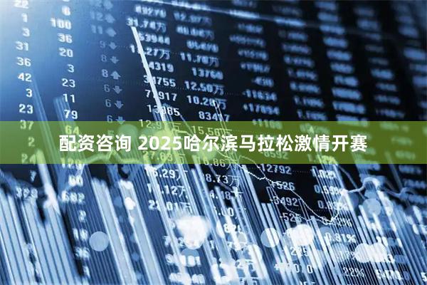 配资咨询 2025哈尔滨马拉松激情开赛