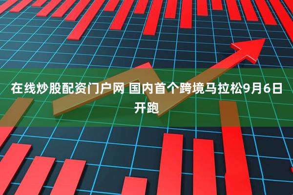 在线炒股配资门户网 国内首个跨境马拉松9月6日开跑