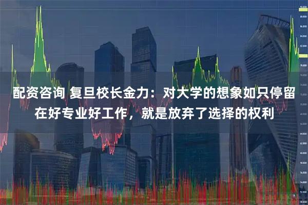 配资咨询 复旦校长金力：对大学的想象如只停留在好专业好工作，就是放弃了选择的权利