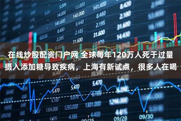 在线炒股配资门户网 全球每年120万人死于过量摄入添加糖导致疾病，上海有新试点，很多人在喝