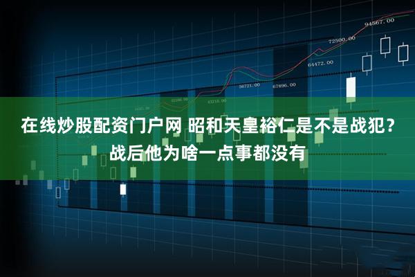 在线炒股配资门户网 昭和天皇裕仁是不是战犯？战后他为啥一点事都没有