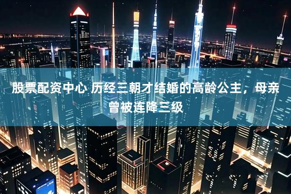 股票配资中心 历经三朝才结婚的高龄公主，母亲曾被连降三级