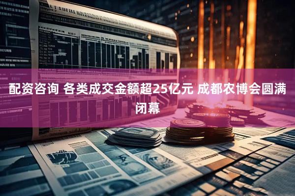 配资咨询 各类成交金额超25亿元 成都农博会圆满闭幕