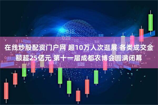 在线炒股配资门户网 超10万人次逛展 各类成交金额超25亿元 第十一届成都农博会圆满闭幕