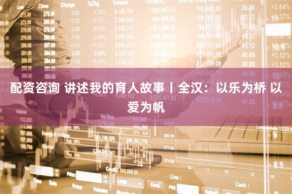 配资咨询 讲述我的育人故事丨全汉：以乐为桥 以爱为帆