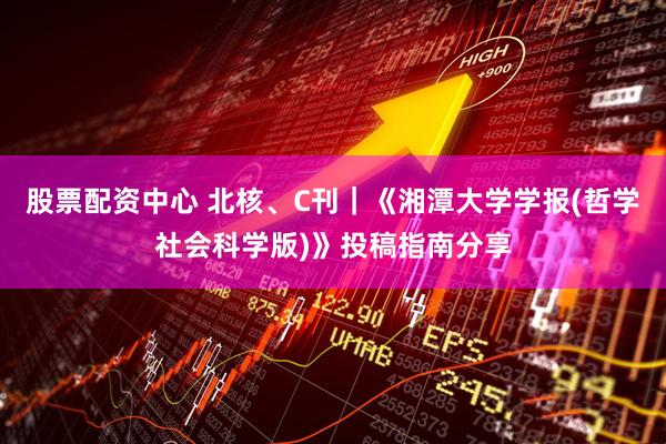 股票配资中心 北核、C刊｜《湘潭大学学报(哲学社会科学版)》投稿指南分享