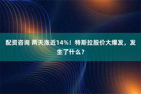 配资咨询 两天涨近14%！特斯拉股价大爆发，发生了什么？