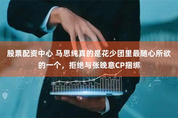 股票配资中心 马思纯真的是花少团里最随心所欲的一个，拒绝与张晚意CP捆绑