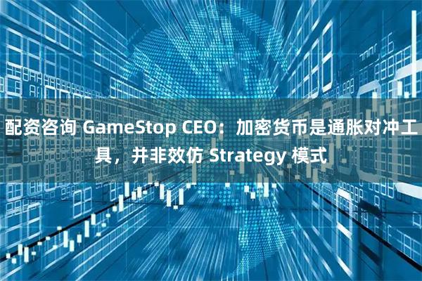 配资咨询 GameStop CEO：加密货币是通胀对冲工具，并非效仿 Strategy 模式