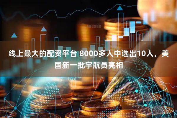 线上最大的配资平台 8000多人中选出10人，美国新一批宇航员亮相
