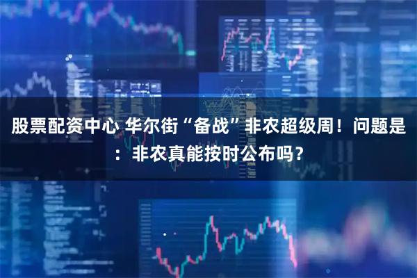 股票配资中心 华尔街“备战”非农超级周！问题是：非农真能按时公布吗？