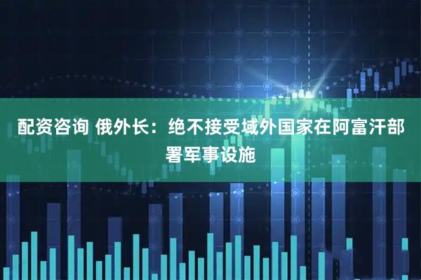 配资咨询 俄外长：绝不接受域外国家在阿富汗部署军事设施