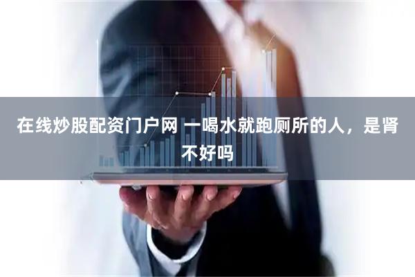 在线炒股配资门户网 一喝水就跑厕所的人,是肾不好吗