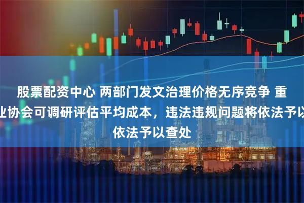 股票配资中心 两部门发文治理价格无序竞争 重点行业协会可调研评估平均成本,违法违规问题将依法予以查处