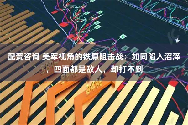 配资咨询 美军视角的铁原阻击战:如同陷入沼泽,四面都是敌人,却打不到