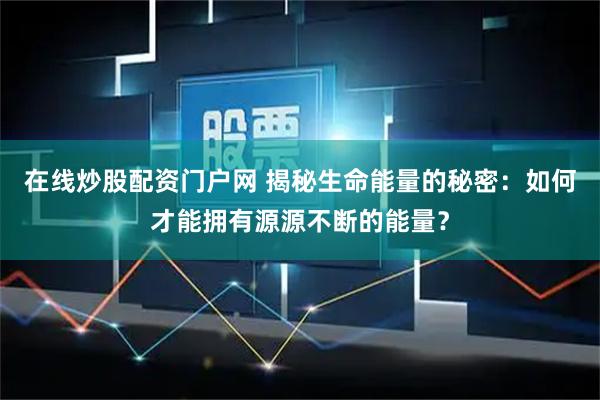 在线炒股配资门户网 揭秘生命能量的秘密：如何才能拥有源源不断的能量？