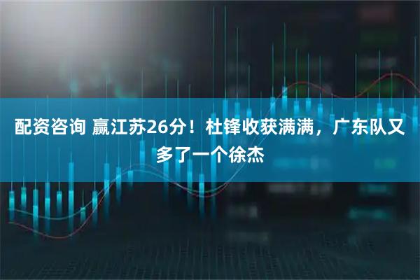 配资咨询 赢江苏26分!杜锋收获满满,广东队又多了一个徐杰