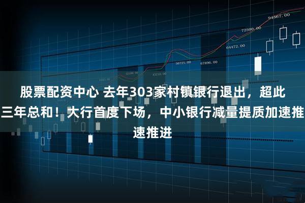 股票配资中心 去年303家村镇银行退出,超此前三年总和!大行首度下场,中小银行减量提质加速推进