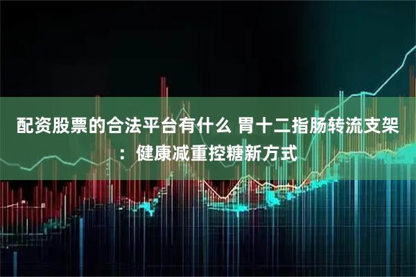 配资股票的合法平台有什么 胃十二指肠转流支架：健康减重控糖新方式