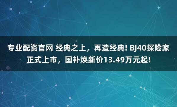 专业配资官网 经典之上，再造经典! BJ40探险家正式上市，国补焕新价13.49万元起!
