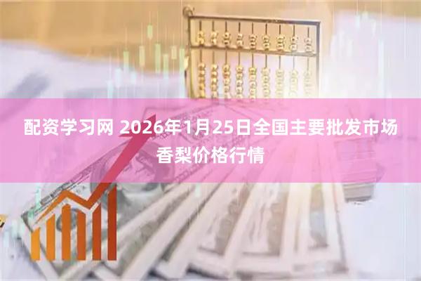 配资学习网 2026年1月25日全国主要批发市场香梨价格行情