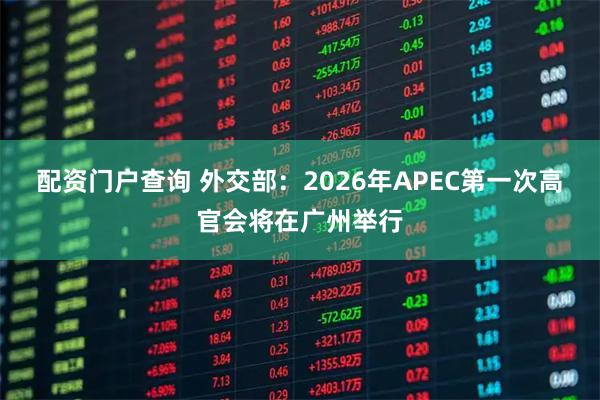 配资门户查询 外交部：2026年APEC第一次高官会将在广州举行