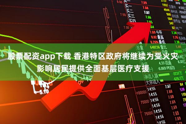 股票配资app下载 香港特区政府将继续为受火灾影响居民提供全面基层医疗支援