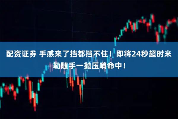 配资证券 手感来了挡都挡不住！即将24秒超时米勒随手一抛压哨命中！
