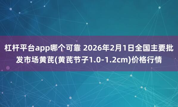 杠杆平台app哪个可靠 2026年2月1日全国主要批发市场黄芪(黄芪节子1.0-1.2cm)价格行情