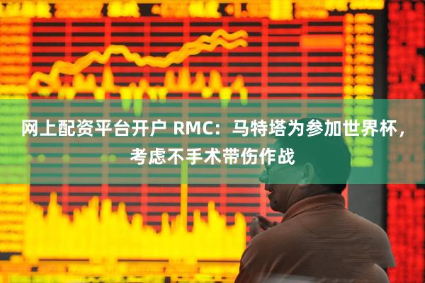 网上配资平台开户 RMC：马特塔为参加世界杯，考虑不手术带伤作战