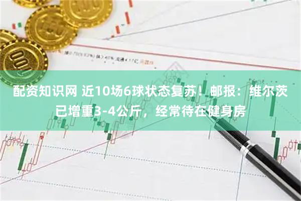 配资知识网 近10场6球状态复苏！邮报：维尔茨已增重3-4公斤，经常待在健身房