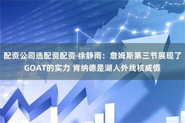 配资公司选配资配资 徐静雨：詹姆斯第三节展现了GOAT的实力 肯纳德是湖人外线核威慑
