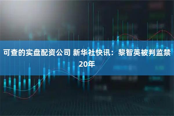 可查的实盘配资公司 新华社快讯：黎智英被判监禁20年