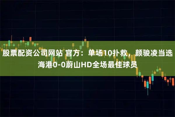 股票配资公司网站 官方：单场10扑救，颜骏凌当选海港0-0蔚山HD全场最佳球员