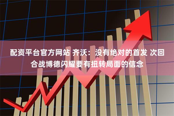 配资平台官方网站 齐沃:没有绝对的首发 次回合战博德闪耀要有扭转局面的信念