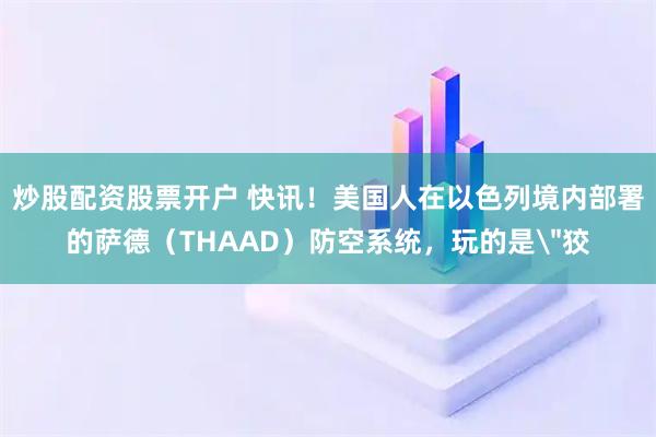 炒股配资股票开户 快讯！美国人在以色列境内部署的萨德（THAAD）防空系统，玩的是