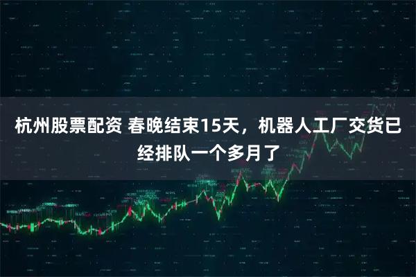 杭州股票配资 春晚结束15天,机器人工厂交货已经排队一个多月了