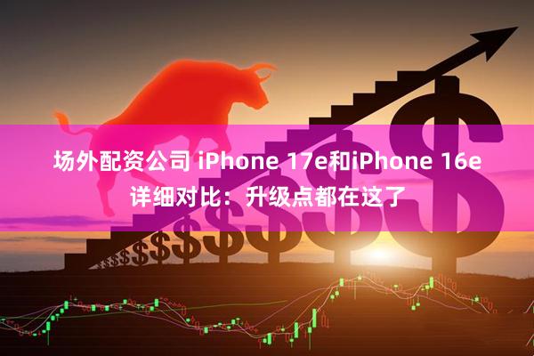 场外配资公司 iPhone 17e和iPhone 16e详细对比：升级点都在这了