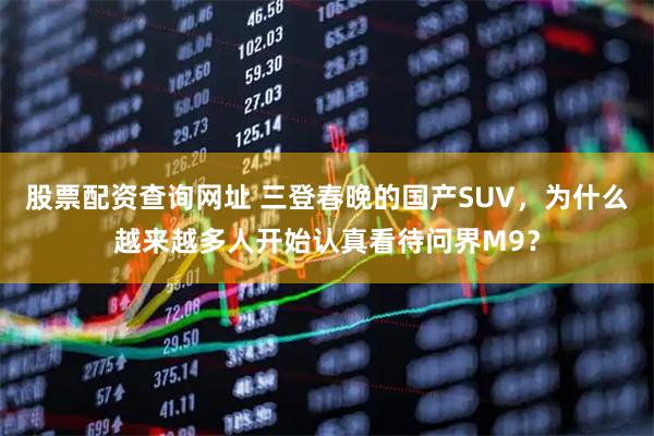 股票配资查询网址 三登春晚的国产SUV，为什么越来越多人开始认真看待问界M9？
