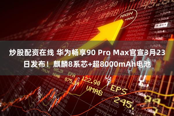 炒股配资在线 华为畅享90 Pro Max官宣3月23日发布！麒麟8系芯+超8000mAh电池