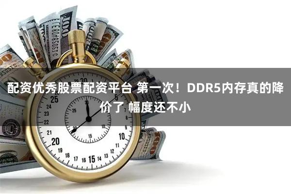 配资优秀股票配资平台 第一次！DDR5内存真的降价了 幅度还不小