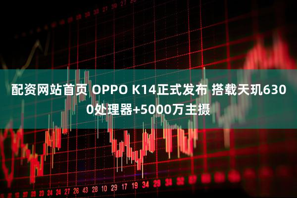 配资网站首页 OPPO K14正式发布 搭载天玑6300处理器+5000万主摄