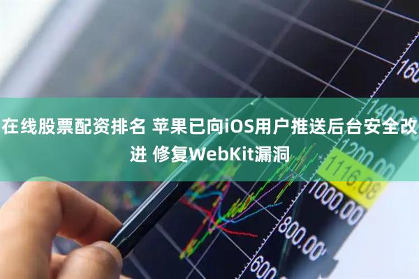 在线股票配资排名 苹果已向iOS用户推送后台安全改进 修复WebKit漏洞