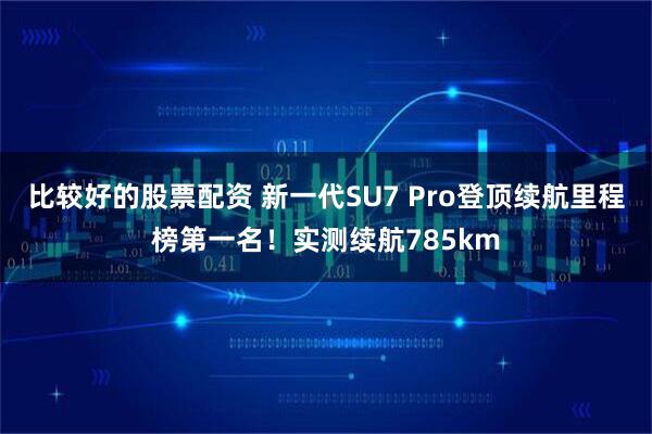 比较好的股票配资 新一代SU7 Pro登顶续航里程榜第一名!实测续航785km
