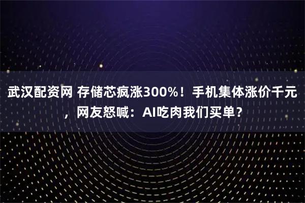 武汉配资网 存储芯疯涨300%!手机集体涨价千元,网友怒喊:AI吃肉我们买单?